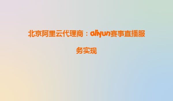 北京阿里云代理商：aliyun赛事直播服务实现