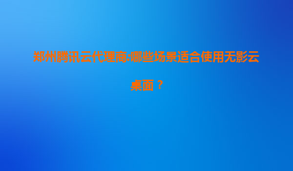 郑州腾讯云代理商:哪些场景适合使用无影云桌面？