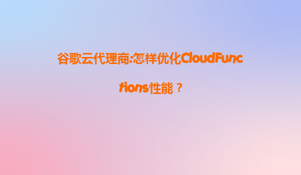 谷歌云代理商:怎样优化CloudFunctions性能？