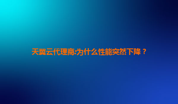 天翼云代理商:为什么性能突然下降？