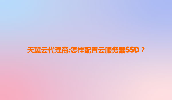 天翼云代理商:怎样配置云服务器SSD？