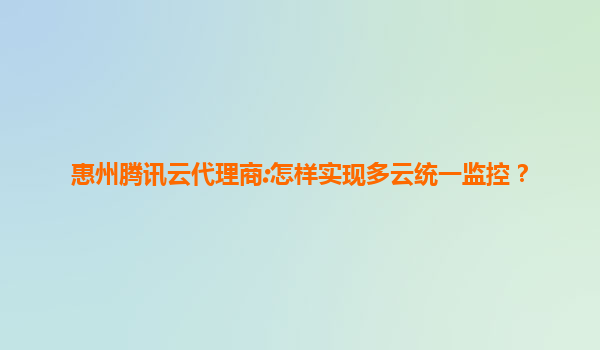 惠州腾讯云代理商:怎样实现多云统一监控？