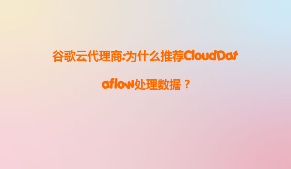 谷歌云代理商:为什么推荐CloudDataflow处理数据？