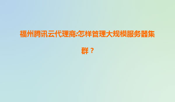 福州腾讯云代理商:怎样管理大规模服务器集群？