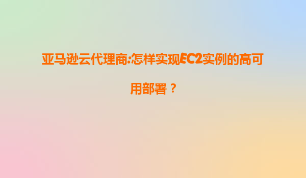 亚马逊云代理商:怎样实现EC2实例的高可用部署？