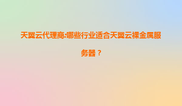 天翼云代理商:哪些行业适合天翼云裸金属服务器？