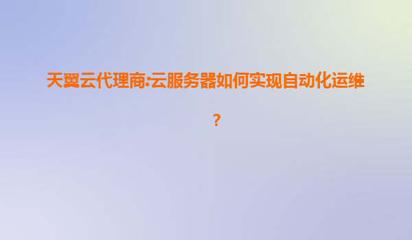 天翼云代理商:云服务器如何实现自动化运维？