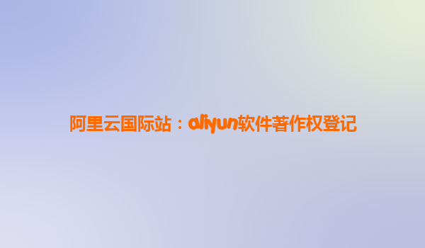 阿里云国际站：aliyun软件著作权登记