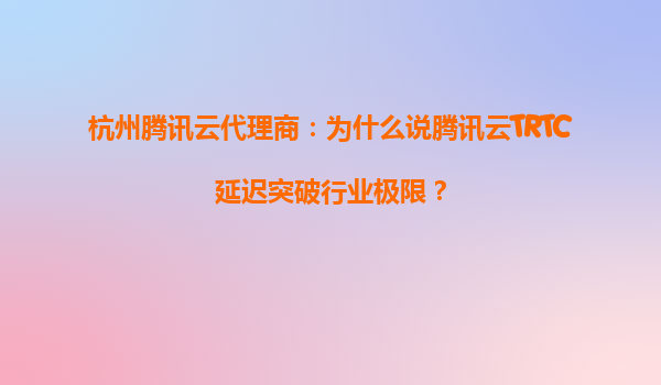 杭州腾讯云代理商：为什么说腾讯云TRTC延迟突破行业极限？