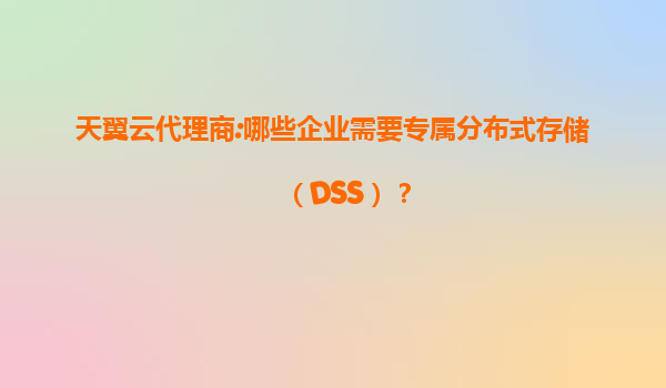 天翼云代理商:哪些企业需要专属分布式存储（DSS）？