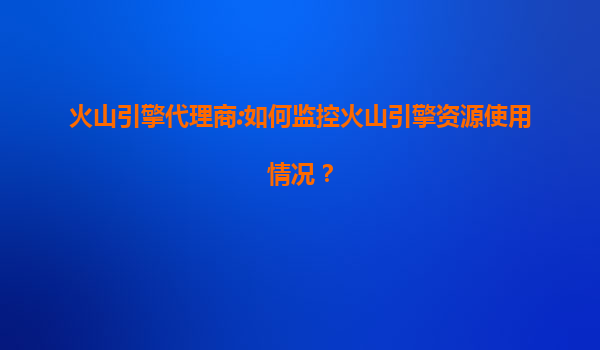 火山引擎代理商:如何监控火山引擎资源使用情况？