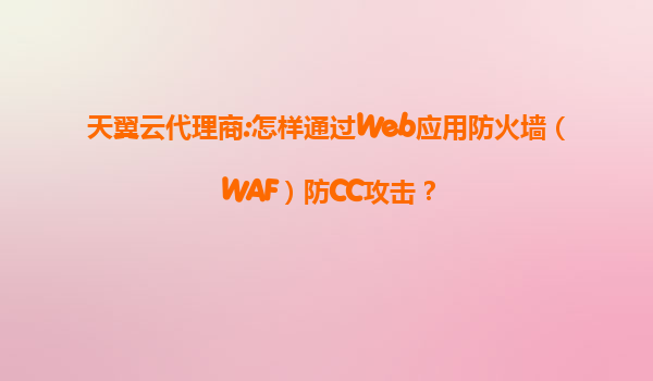 天翼云代理商:怎样通过Web应用防火墙（WAF）防CC攻击？