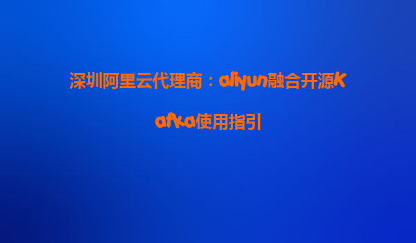 深圳阿里云代理商：aliyun融合开源Kafka使用指引