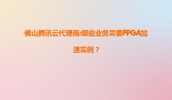 佛山腾讯云代理商:哪些业务需要FPGA加速实例？