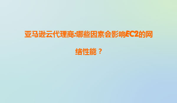亚马逊云代理商:哪些因素会影响EC2的网络性能？