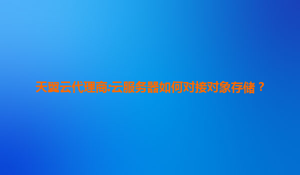 天翼云代理商:云服务器如何对接对象存储？