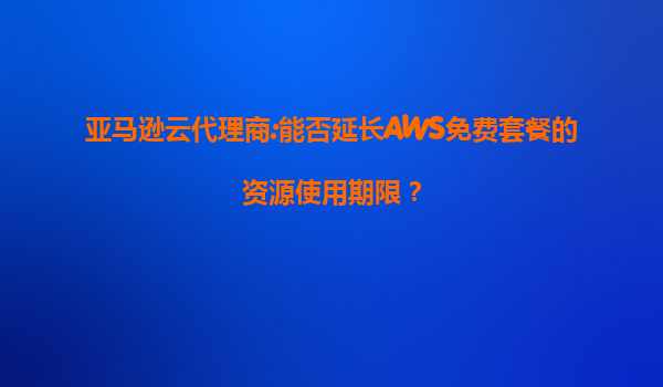 亚马逊云代理商:能否延长AWS免费套餐的资源使用期限？