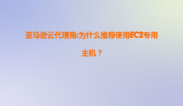 亚马逊云代理商:为什么推荐使用EC2专用主机？