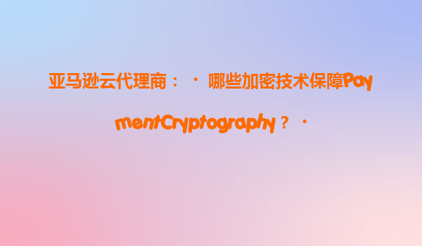 亚马逊云代理商：‌哪些加密技术保障PaymentCryptography？‌