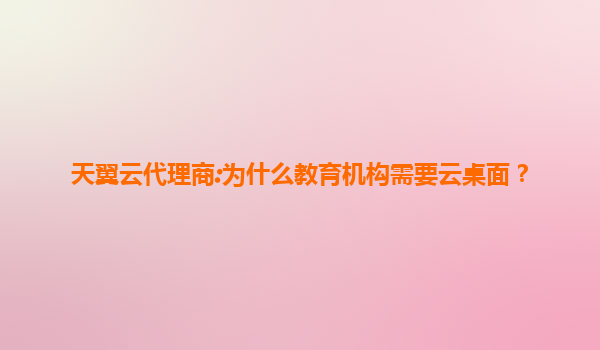 天翼云代理商:为什么教育机构需要云桌面？