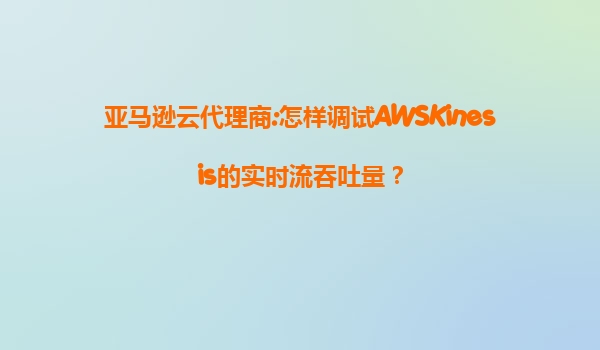 亚马逊云代理商:怎样调试AWSKinesis的实时流吞吐量？
