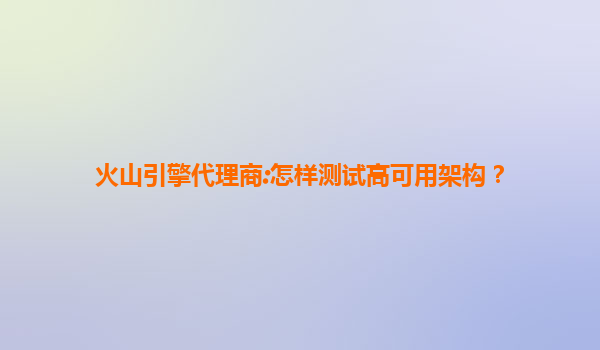 火山引擎代理商:怎样测试高可用架构？