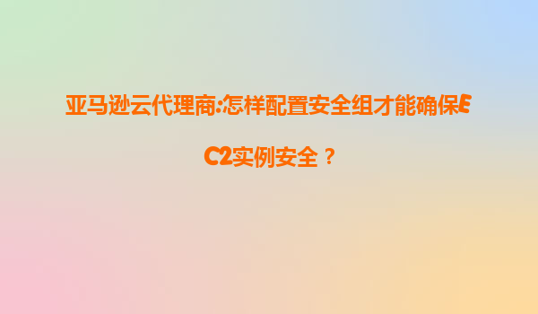 亚马逊云代理商:怎样配置安全组才能确保EC2实例安全？
