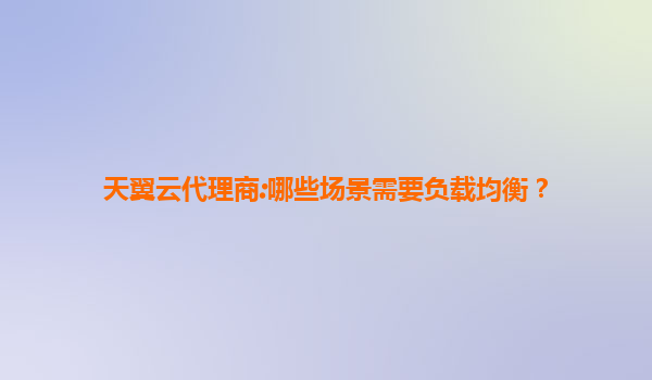 天翼云代理商:哪些场景需要负载均衡？