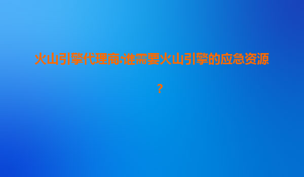 火山引擎代理商:谁需要火山引擎的应急资源？