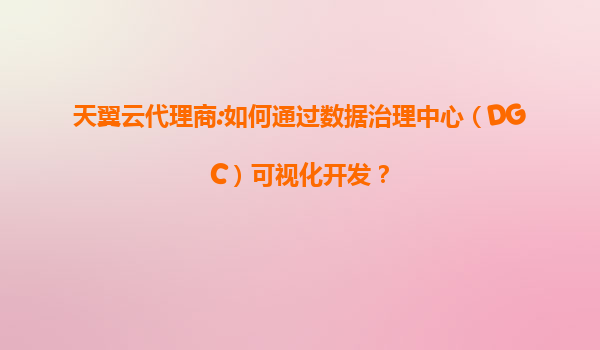 天翼云代理商:如何通过数据治理中心（DGC）可视化开发？