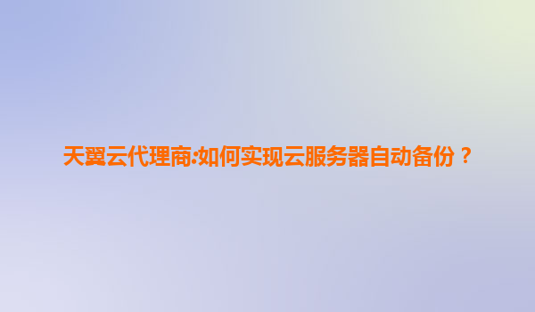 天翼云代理商:如何实现云服务器自动备份？