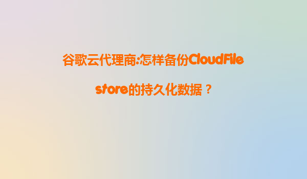 谷歌云代理商:怎样备份CloudFilestore的持久化数据？