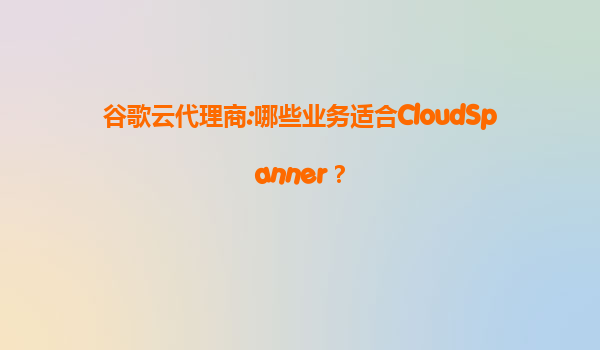 谷歌云代理商:哪些业务适合CloudSpanner？