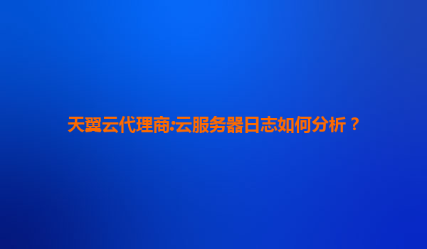 天翼云代理商:云服务器日志如何分析？