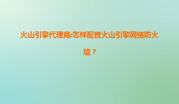 火山引擎代理商:怎样配置火山引擎网络防火墙？