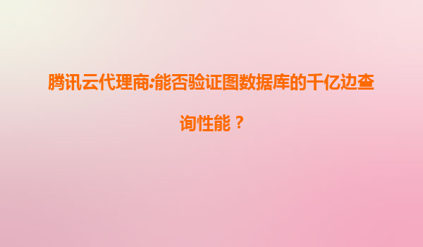 腾讯云代理商:能否验证图数据库的千亿边查询性能？