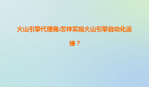火山引擎代理商:怎样实现火山引擎自动化运维？