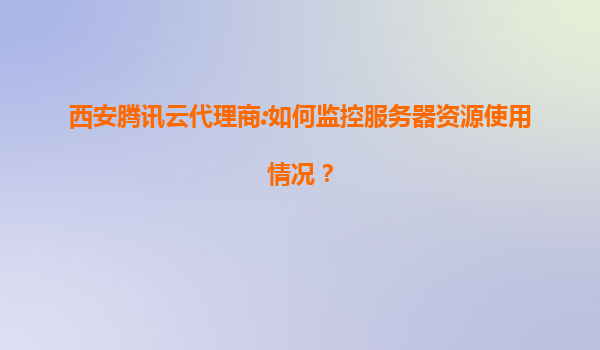 西安腾讯云代理商:如何监控服务器资源使用情况？