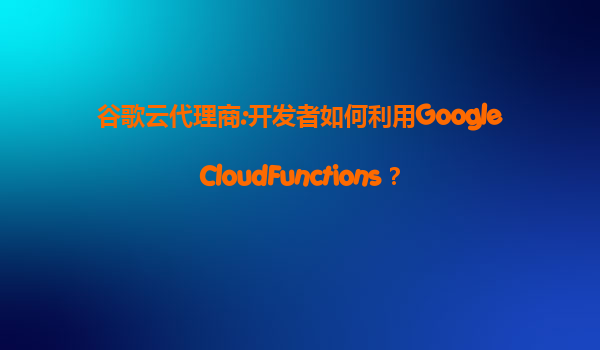 谷歌云代理商:开发者如何利用GoogleCloudFunctions？