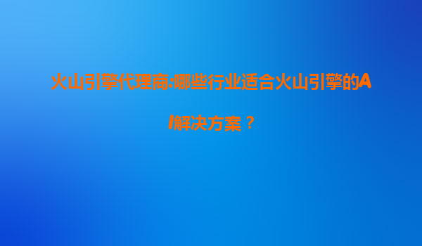 火山引擎代理商:哪些行业适合火山引擎的AI解决方案？