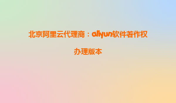 北京阿里云代理商：aliyun软件著作权办理版本
