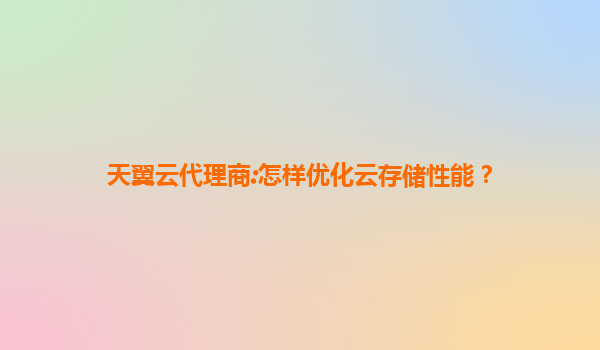 天翼云代理商:怎样优化云存储性能？