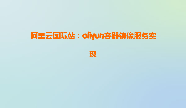 阿里云国际站：aliyun容器镜像服务实现