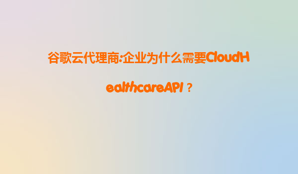谷歌云代理商:企业为什么需要CloudHealthcareAPI？