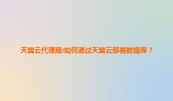 天翼云代理商:如何通过天翼云部署数据库？