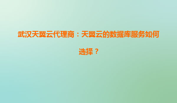 武汉天翼云代理商：天翼云的数据库服务如何选择？