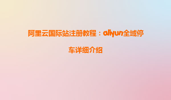阿里云国际站注册教程：aliyun全域停车详细介绍