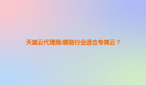 天翼云代理商:哪些行业适合专属云？