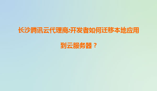 长沙腾讯云代理商:开发者如何迁移本地应用到云服务器？