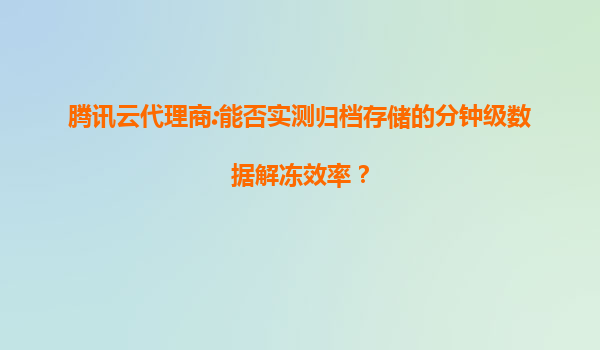 腾讯云代理商:能否实测归档存储的分钟级数据解冻效率？
